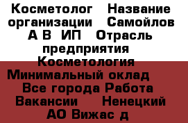 Косметолог › Название организации ­ Самойлов А.В, ИП › Отрасль предприятия ­ Косметология › Минимальный оклад ­ 1 - Все города Работа » Вакансии   . Ненецкий АО,Вижас д.